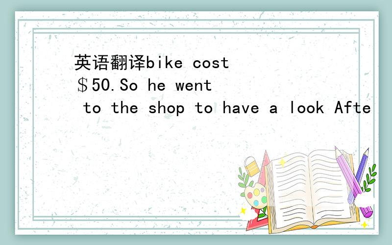 英语翻译bike cost ＄50.So he went to the shop to have a look Afte