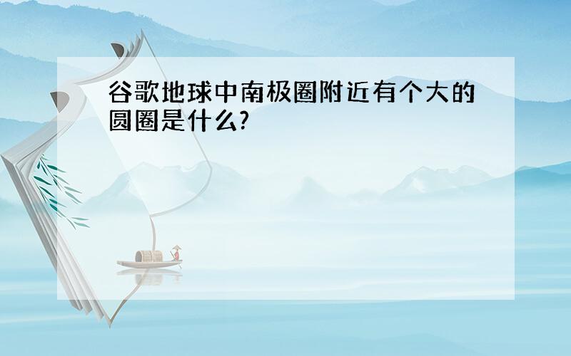 谷歌地球中南极圈附近有个大的圆圈是什么?