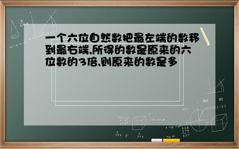 一个六位自然数把最左端的数移到最右端,所得的数是原来的六位数的3倍,则原来的数是多