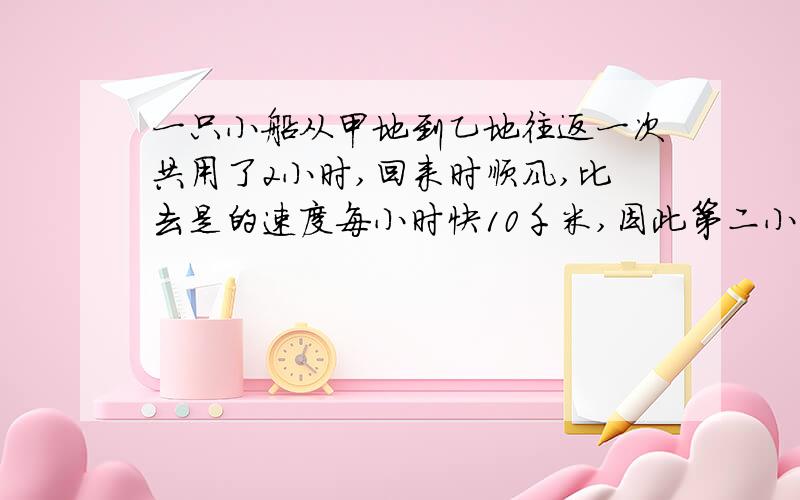 一只小船从甲地到乙地往返一次共用了2小时,回来时顺风,比去是的速度每小时快10千米,因此第二小时比第一