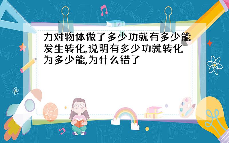 力对物体做了多少功就有多少能发生转化,说明有多少功就转化为多少能,为什么错了