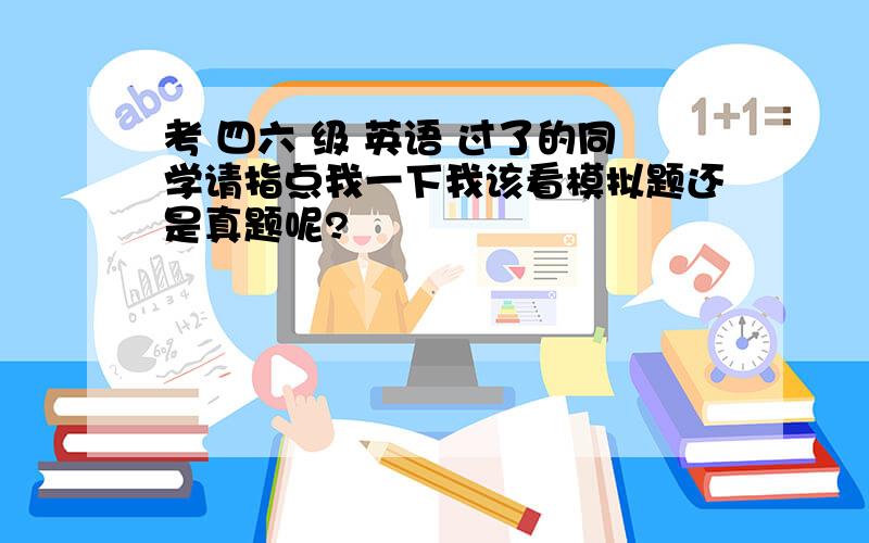 考 四六 级 英语 过了的同学请指点我一下我该看模拟题还是真题呢?