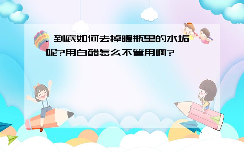 . 到底如何去掉暖瓶里的水垢呢?用白醋怎么不管用啊?