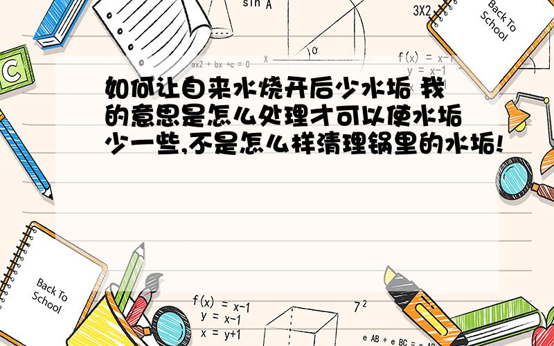 如何让自来水烧开后少水垢 我的意思是怎么处理才可以使水垢少一些,不是怎么样清理锅里的水垢!