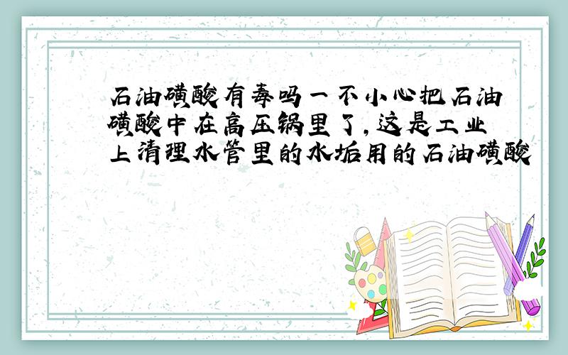 石油磺酸有毒吗一不小心把石油磺酸中在高压锅里了,这是工业上清理水管里的水垢用的石油磺酸