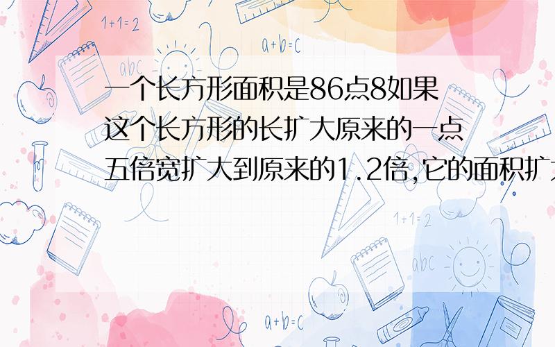 一个长方形面积是86点8如果这个长方形的长扩大原来的一点五倍宽扩大到原来的1.2倍,它的面积扩大