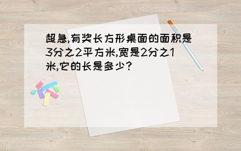 超急,有奖长方形桌面的面积是3分之2平方米,宽是2分之1米,它的长是多少?