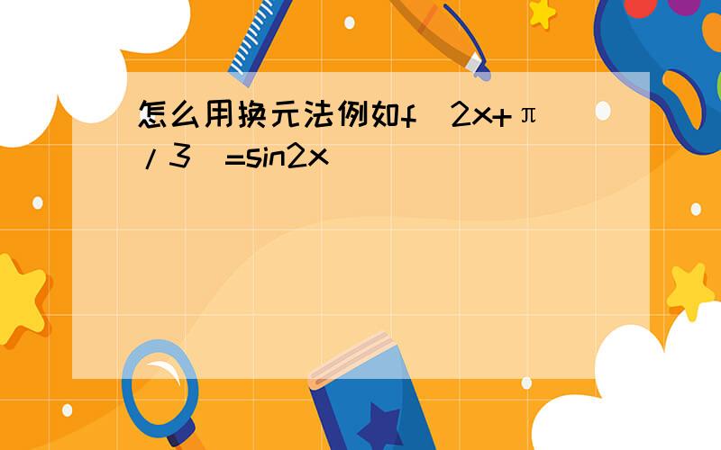 怎么用换元法例如f(2x+π/3)=sin2x