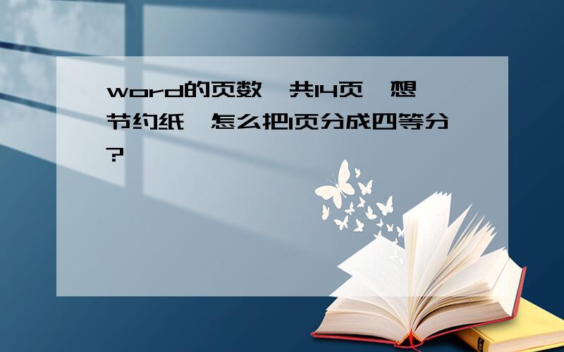 word的页数一共14页,想节约纸,怎么把1页分成四等分?