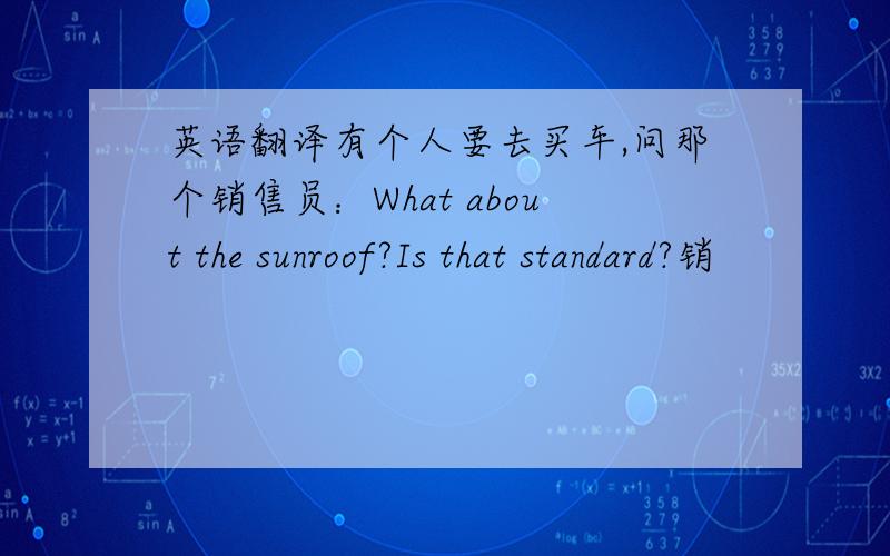 英语翻译有个人要去买车,问那个销售员：What about the sunroof?Is that standard?销