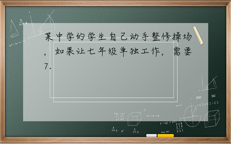 某中学的学生自己动手整修操场，如果让七年级单独工作，需要7.