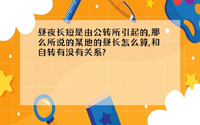 昼夜长短是由公转所引起的,那么所说的某地的昼长怎么算,和自转有没有关系?