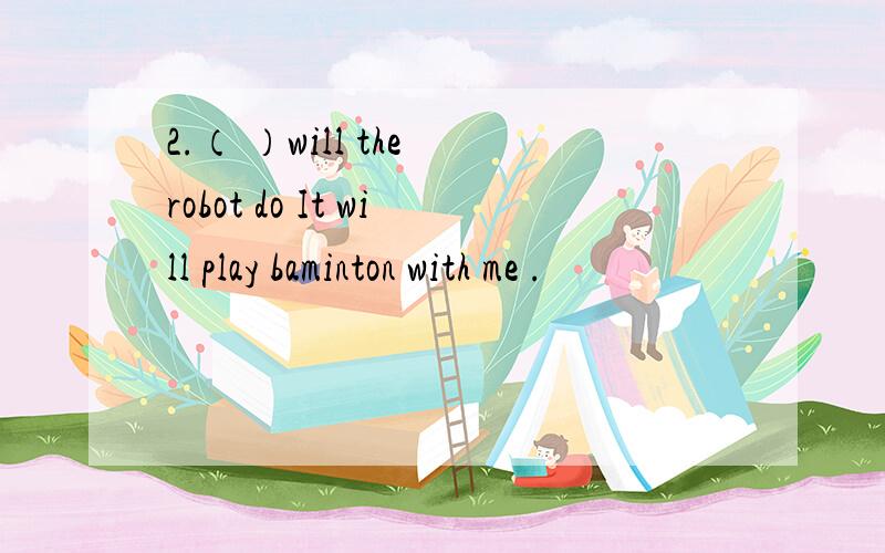 2.（ ）will the robot do It will play baminton with me .