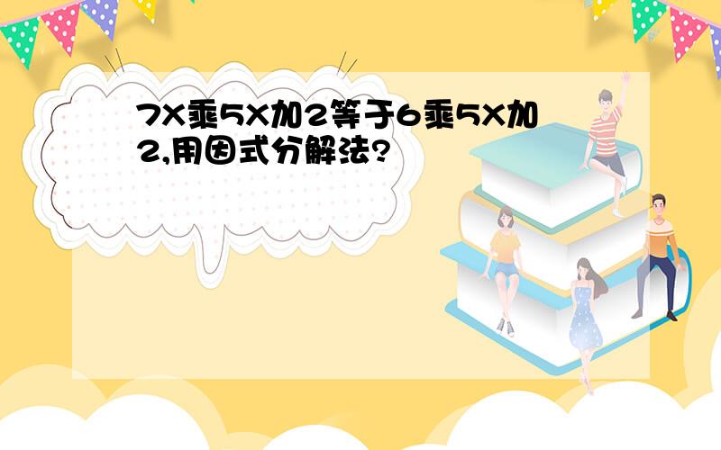 7X乘5X加2等于6乘5X加2,用因式分解法?