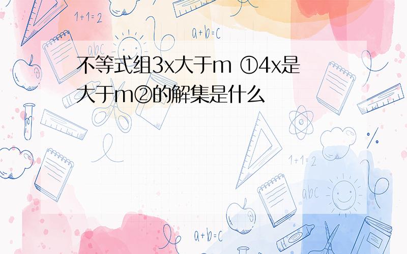 不等式组3x大于m ①4x是大于m②的解集是什么