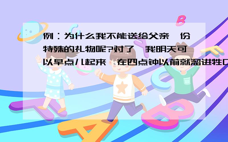 例：为什么我不能送给父亲一份特殊的礼物呢?对了,我明天可以早点儿起来,在四点钟以前就溜进牲口棚,挤完牛奶.等到父亲去干活