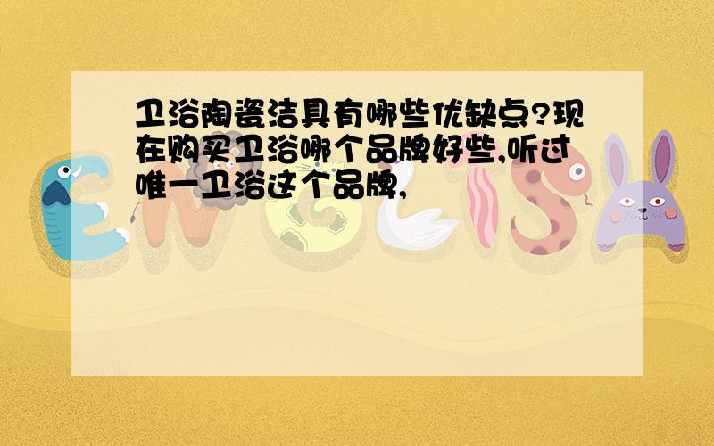 卫浴陶瓷洁具有哪些优缺点?现在购买卫浴哪个品牌好些,听过唯一卫浴这个品牌,