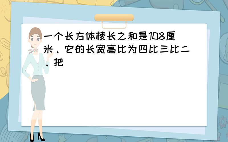 一个长方体棱长之和是108厘米。它的长宽高比为四比三比二。把