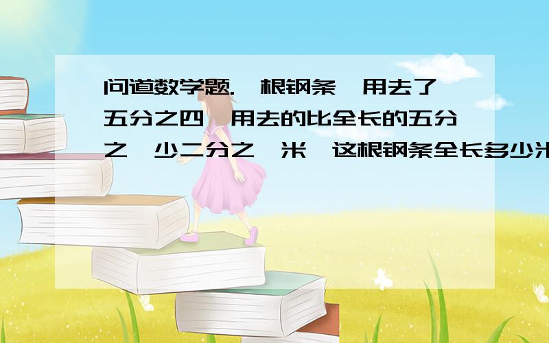 问道数学题.一根钢条,用去了五分之四,用去的比全长的五分之一少二分之一米,这根钢条全长多少米?