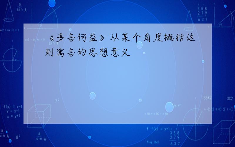 《多言何益》从某个角度概括这则寓言的思想意义