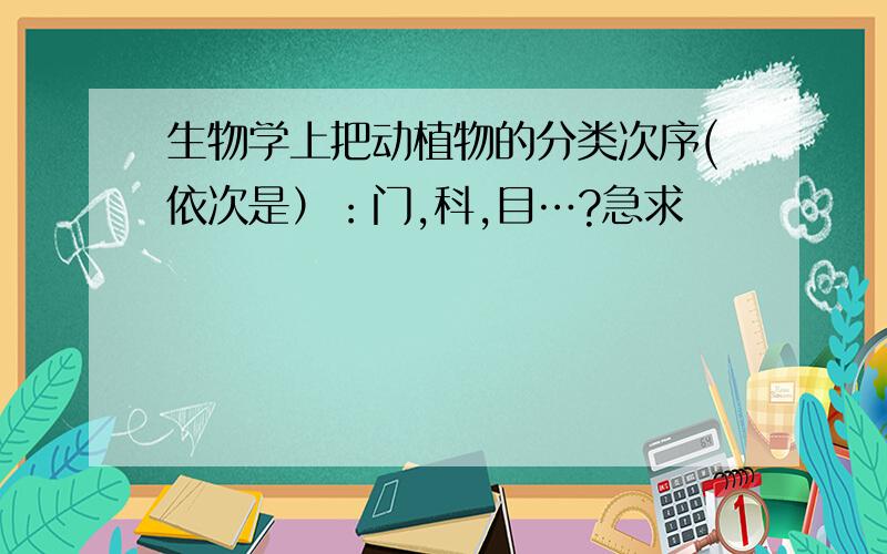 生物学上把动植物的分类次序(依次是）：门,科,目…?急求