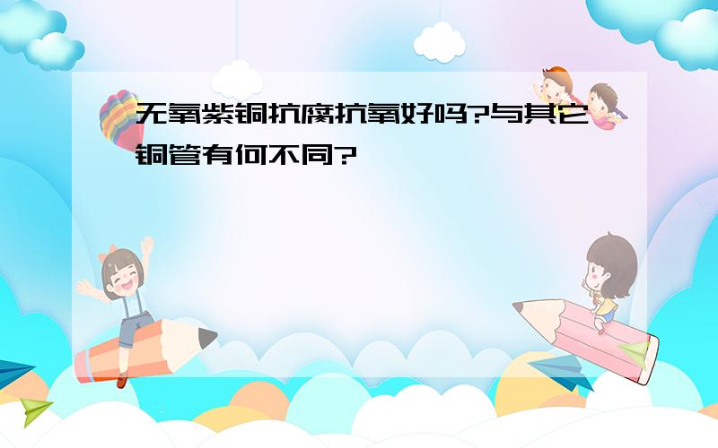 无氧紫铜抗腐抗氧好吗?与其它铜管有何不同?