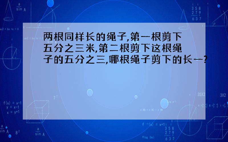 两根同样长的绳子,第一根剪下五分之三米,第二根剪下这根绳子的五分之三,哪根绳子剪下的长一?