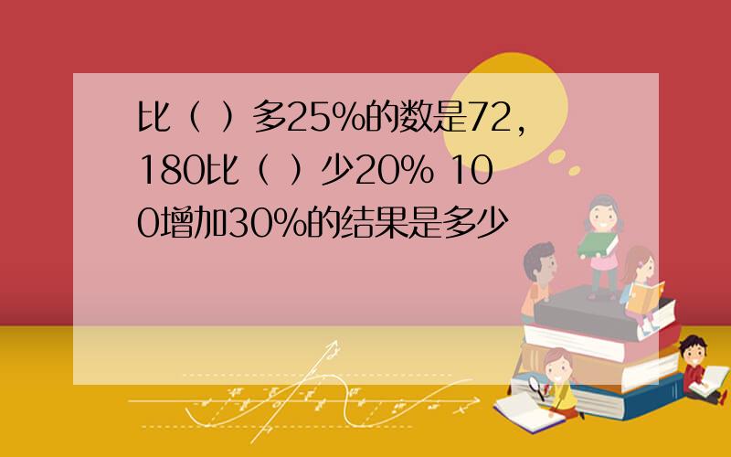 比（ ）多25%的数是72,180比（ ）少20% 100增加30%的结果是多少