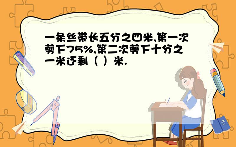 一条丝带长五分之四米,第一次剪下75%,第二次剪下十分之一米还剩（ ）米.