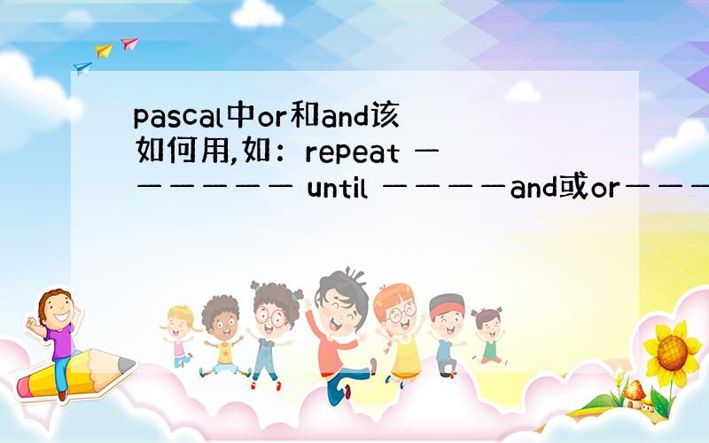 pascal中or和and该如何用,如：repeat —————— until ————and或or————（两个条件）