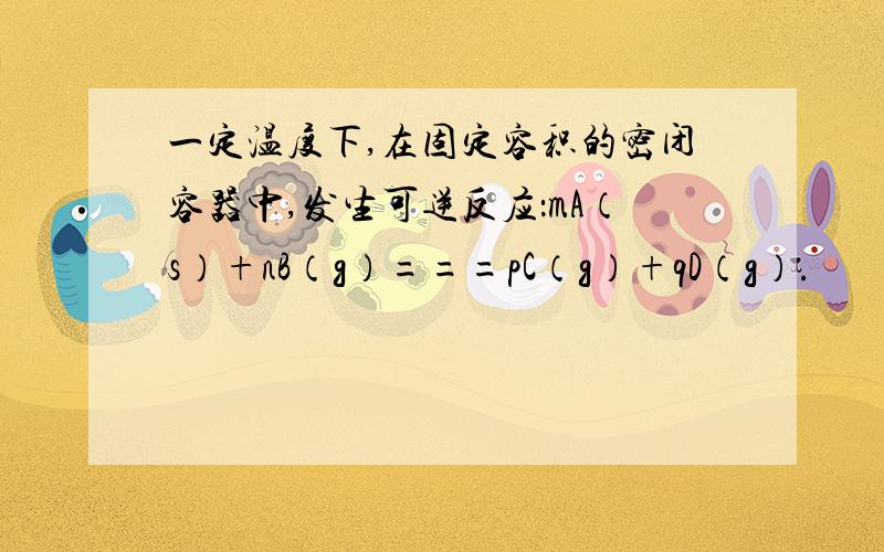 一定温度下,在固定容积的密闭容器中,发生可逆反应：mA（s）+nB（g）===pC（g）+qD（g）.