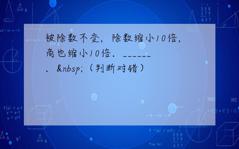 被除数不变，除数缩小10倍，商也缩小10倍．______． （判断对错）