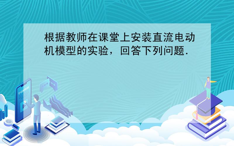 根据教师在课堂上安装直流电动机模型的实验，回答下列问题．