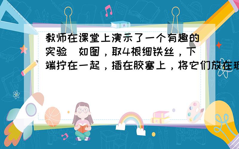 教师在课堂上演示了一个有趣的实验．如图，取4根细铁丝，下端拧在一起，插在胶塞上，将它们放在玻璃片上，上端分开成树形，将浸