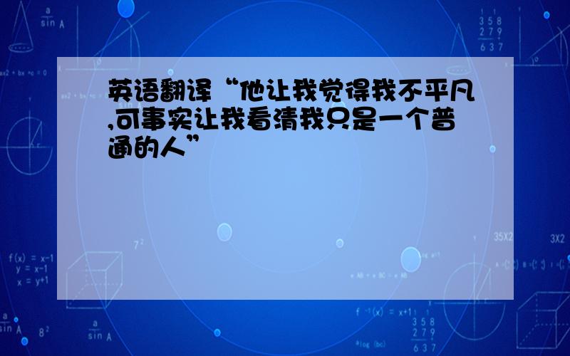 英语翻译“他让我觉得我不平凡,可事实让我看清我只是一个普通的人”