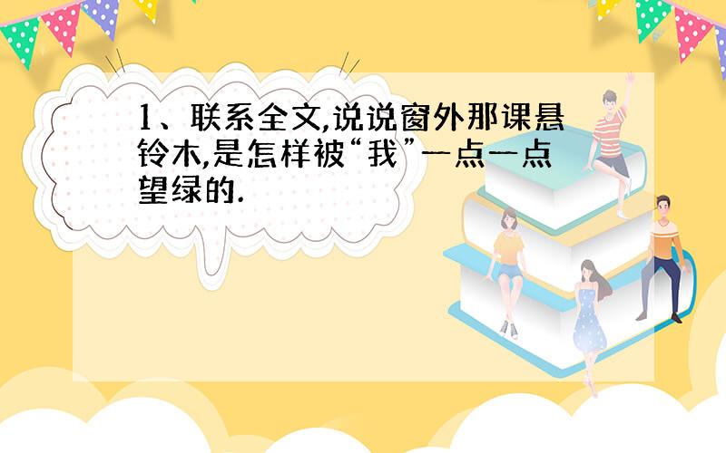 1、联系全文,说说窗外那课悬铃木,是怎样被“我”一点一点望绿的.