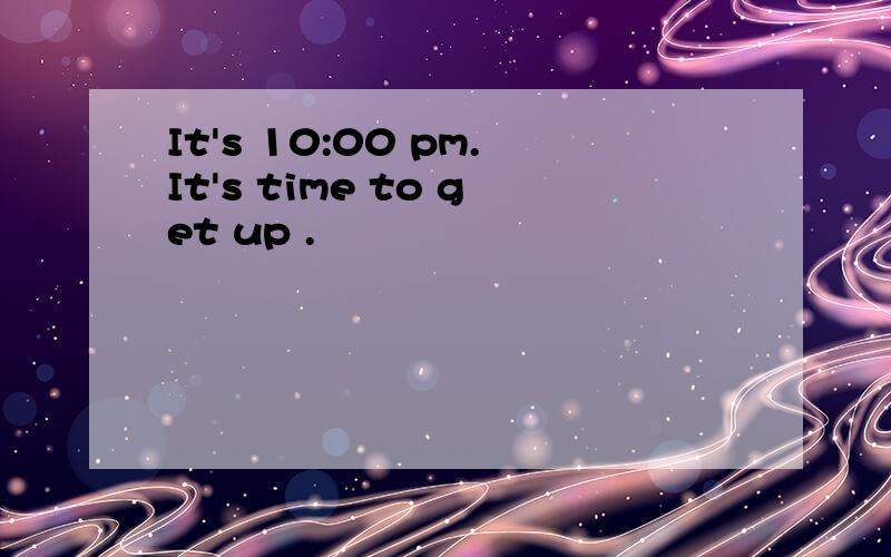 It's 10:00 pm.It's time to get up .