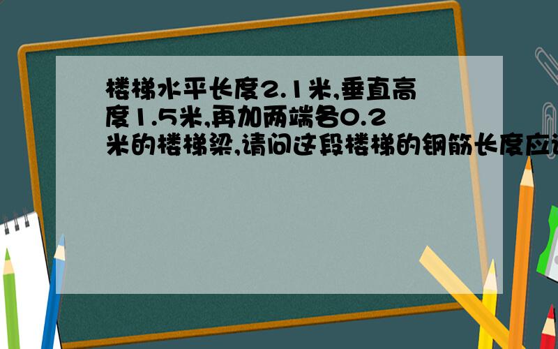 楼梯水平长度2.1米,垂直高度1.5米,再加两端各0.2米的楼梯梁,请问这段楼梯的钢筋长度应该是多少、