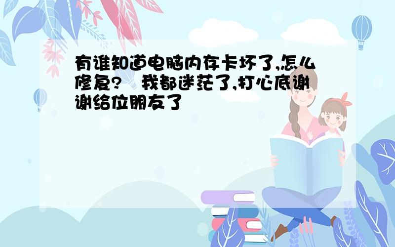 有谁知道电脑内存卡坏了,怎么修复?　我都迷茫了,打心底谢谢给位朋友了