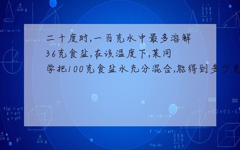 二十度时,一百克水中最多溶解36克食盐,在该温度下,某同学把100克食盐水充分混合,能得到多少克盐水,