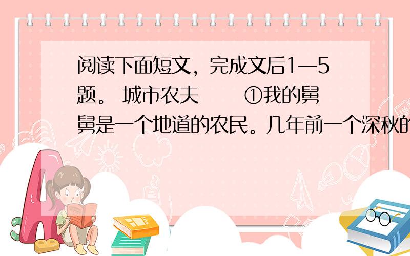 阅读下面短文，完成文后1—5题。 城市农夫 　　①我的舅舅是一个地道的农民。几年前一个深秋的清晨，他挑着两个圆滚滚的蛇皮