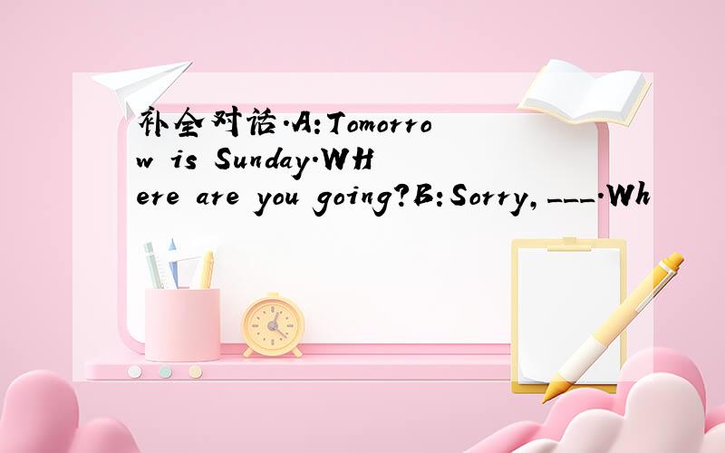 补全对话.A:Tomorrow is Sunday.WHere are you going?B:Sorry,___.Wh