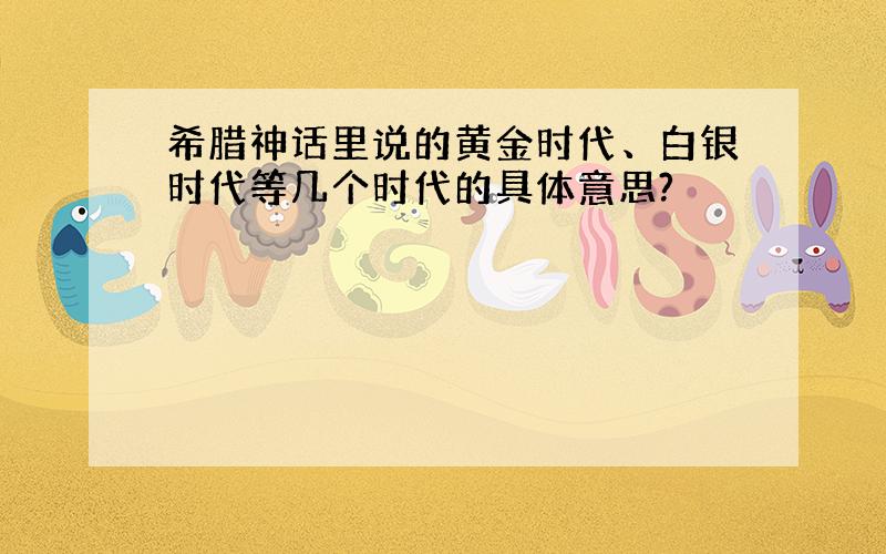 希腊神话里说的黄金时代、白银时代等几个时代的具体意思?