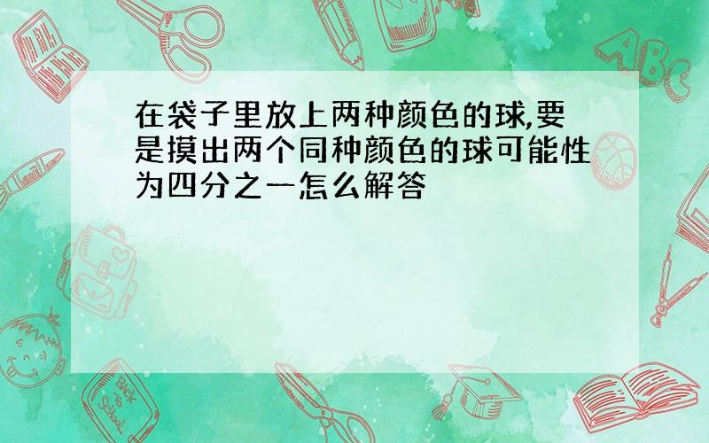 在袋子里放上两种颜色的球,要是摸出两个同种颜色的球可能性为四分之一怎么解答