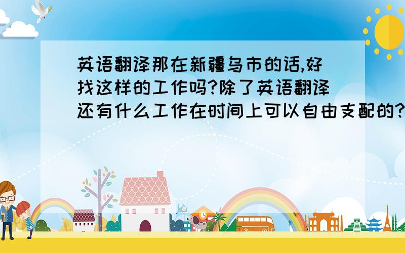 英语翻译那在新疆乌市的话,好找这样的工作吗?除了英语翻译还有什么工作在时间上可以自由支配的?