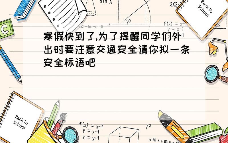 寒假快到了,为了提醒同学们外出时要注意交通安全请你拟一条安全标语吧