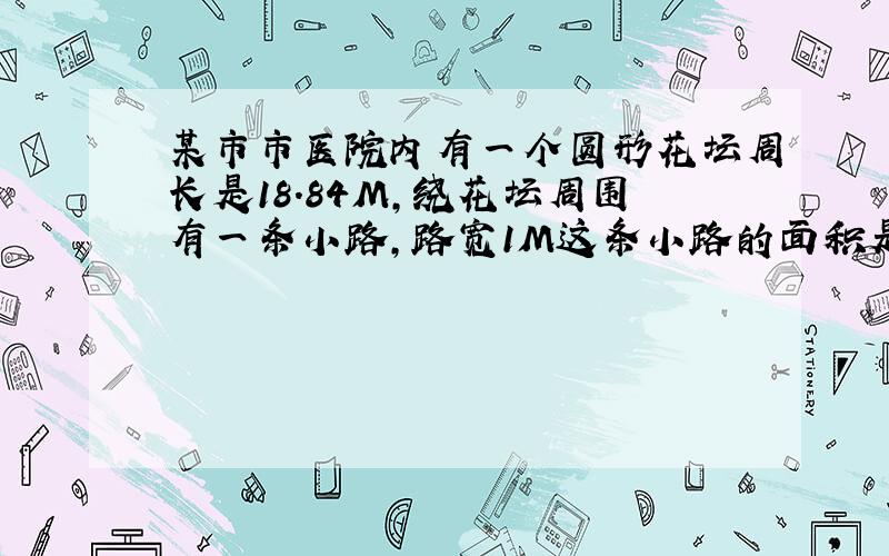 某市市医院内有一个圆形花坛周长是18.84M,绕花坛周围有一条小路,路宽1M这条小路的面积是多少平方米