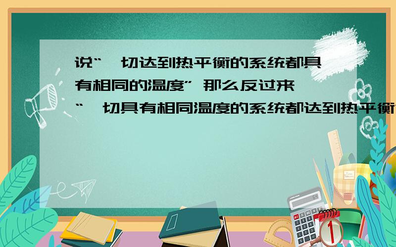 说“一切达到热平衡的系统都具有相同的温度” 那么反过来,“一切具有相同温度的系统都达到热平衡”对吗