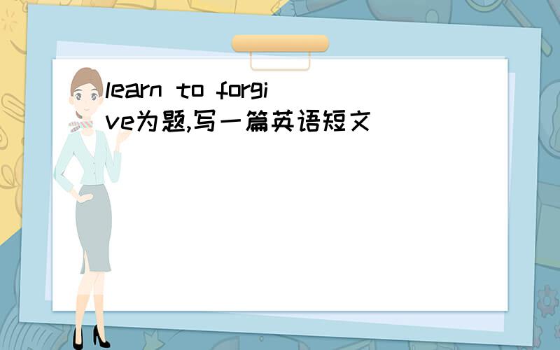 learn to forgive为题,写一篇英语短文