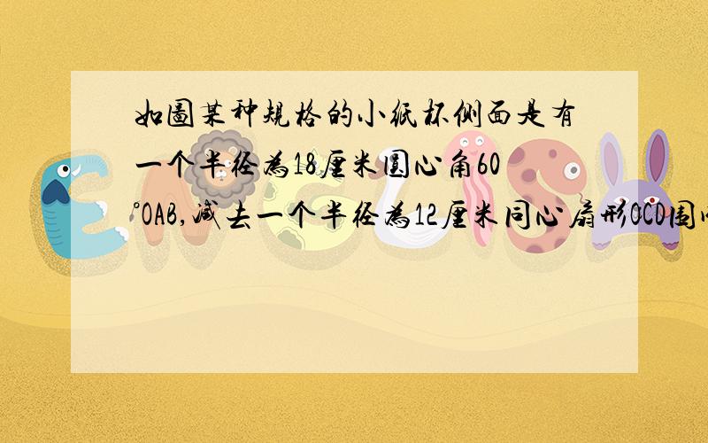 如图某种规格的小纸杯侧面是有一个半径为18厘米圆心角60°OAB,减去一个半径为12厘米同心扇形OCD围成的求纸杯底面半